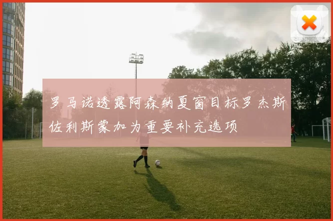 罗马诺透露阿森纳夏窗目标罗杰斯佐利斯蒙加为重要补充选项