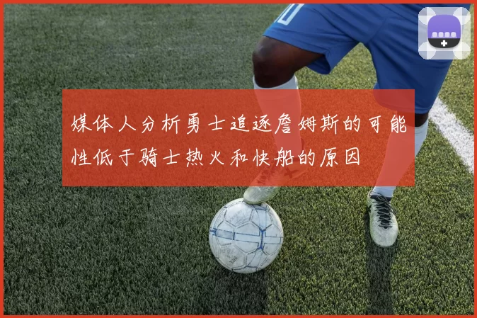 媒体人分析勇士追逐詹姆斯的可能性低于骑士热火和快船的原因