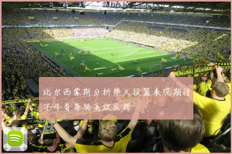 比尔西蒙斯分析热火投篮表现期待字母哥每场高效发挥