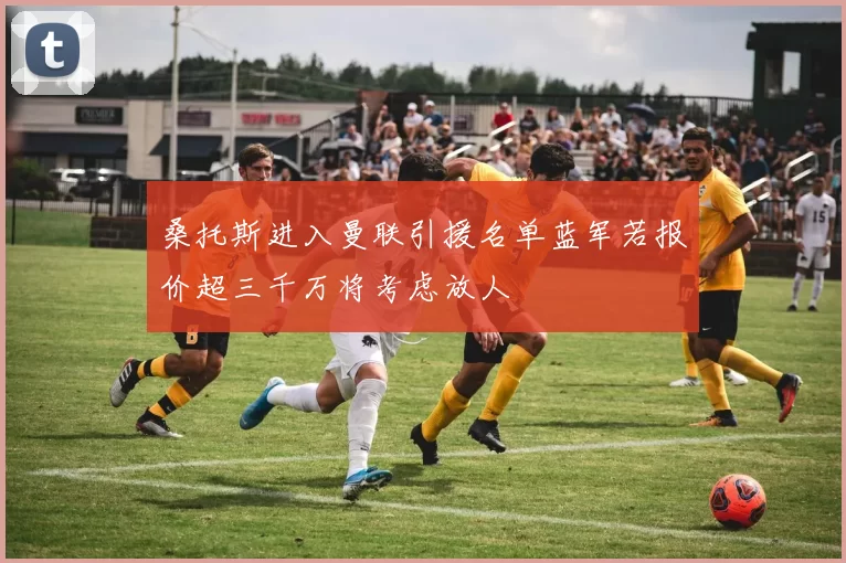 桑托斯进入曼联引援名单蓝军若报价超三千万将考虑放人